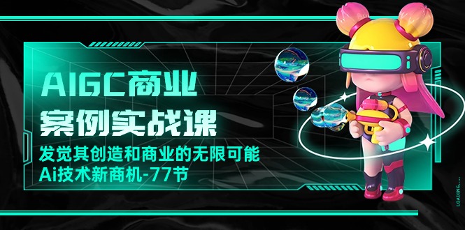 （10467期）AIGC-商业案例实战课，发觉其创造和商业的无限可能，Ai技术新商机-77节706-零度社区