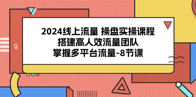 （10466期）2024线上流量 操盘实操课程，搭建高人效流量团队，掌握多平台流量-8节课513-零度社区